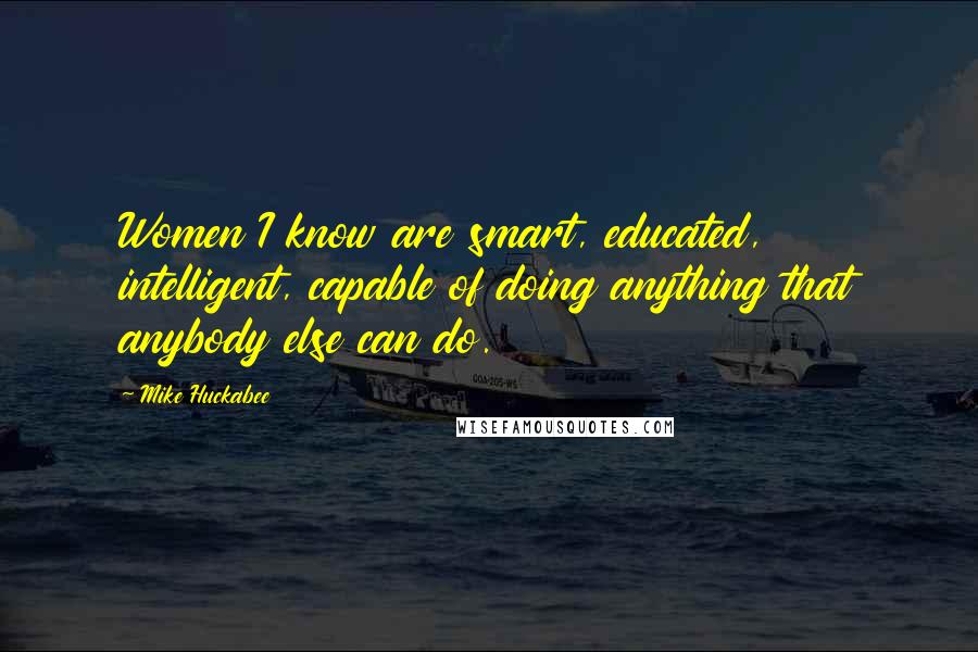 Mike Huckabee Quotes: Women I know are smart, educated, intelligent, capable of doing anything that anybody else can do.