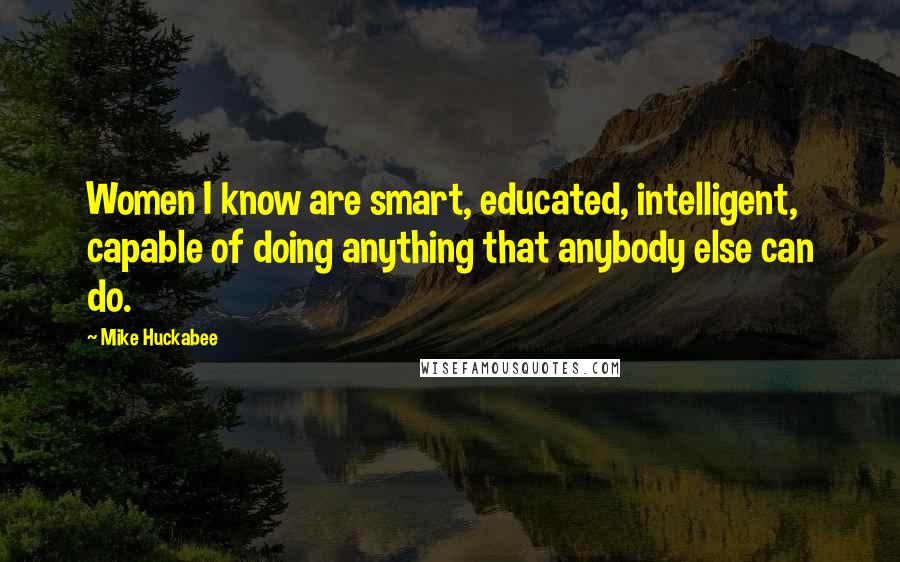 Mike Huckabee Quotes: Women I know are smart, educated, intelligent, capable of doing anything that anybody else can do.