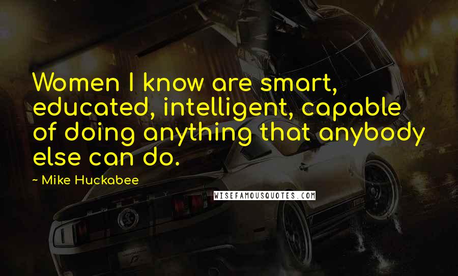 Mike Huckabee Quotes: Women I know are smart, educated, intelligent, capable of doing anything that anybody else can do.