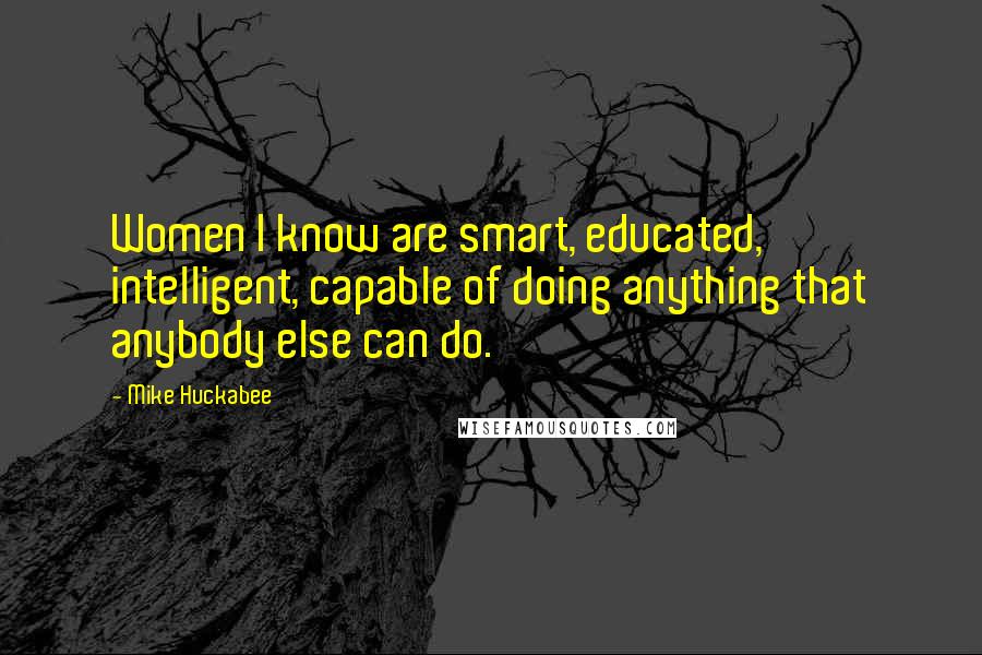 Mike Huckabee Quotes: Women I know are smart, educated, intelligent, capable of doing anything that anybody else can do.