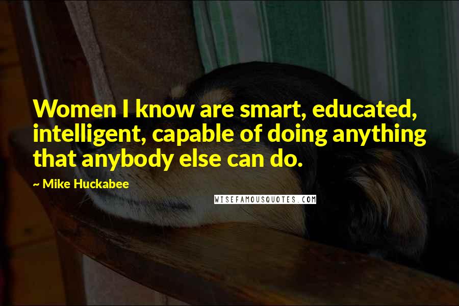 Mike Huckabee Quotes: Women I know are smart, educated, intelligent, capable of doing anything that anybody else can do.