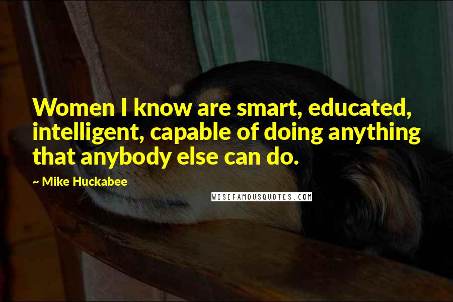 Mike Huckabee Quotes: Women I know are smart, educated, intelligent, capable of doing anything that anybody else can do.