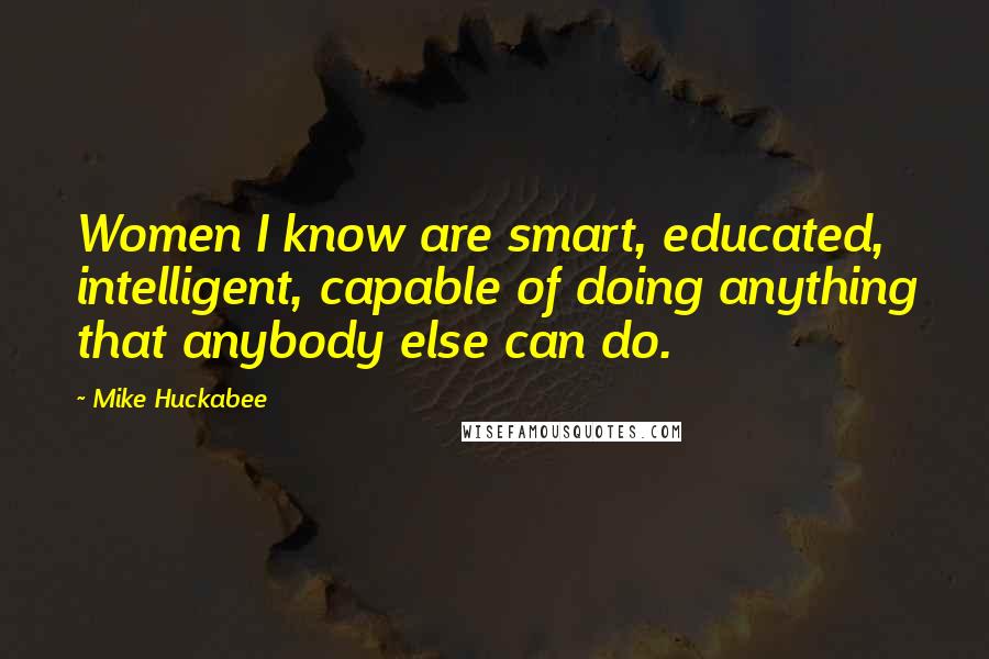 Mike Huckabee Quotes: Women I know are smart, educated, intelligent, capable of doing anything that anybody else can do.