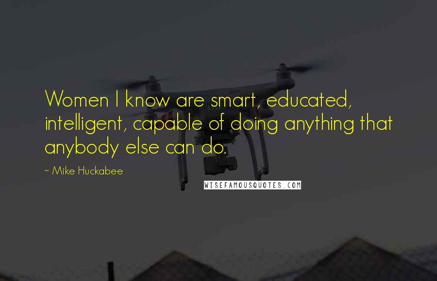 Mike Huckabee Quotes: Women I know are smart, educated, intelligent, capable of doing anything that anybody else can do.