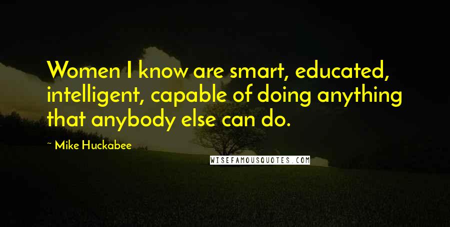 Mike Huckabee Quotes: Women I know are smart, educated, intelligent, capable of doing anything that anybody else can do.