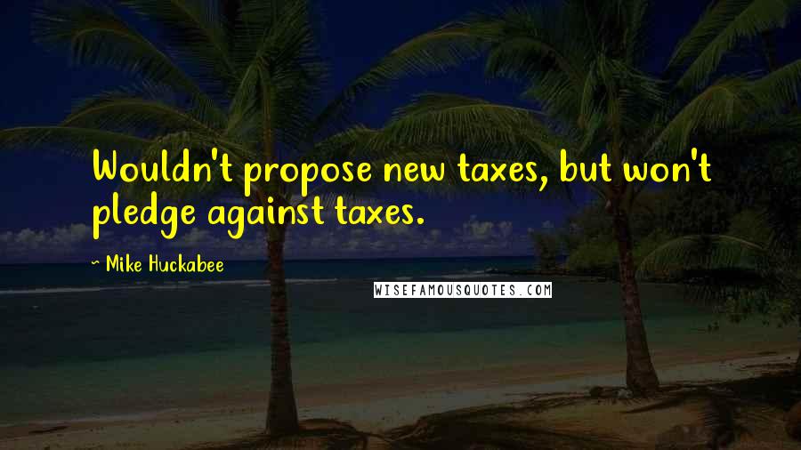 Mike Huckabee Quotes: Wouldn't propose new taxes, but won't pledge against taxes.