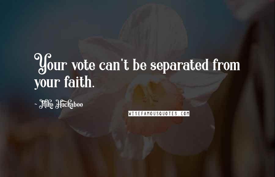 Mike Huckabee Quotes: Your vote can't be separated from your faith.