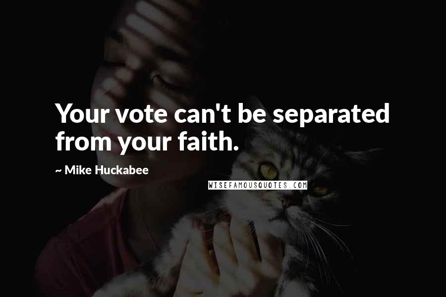 Mike Huckabee Quotes: Your vote can't be separated from your faith.