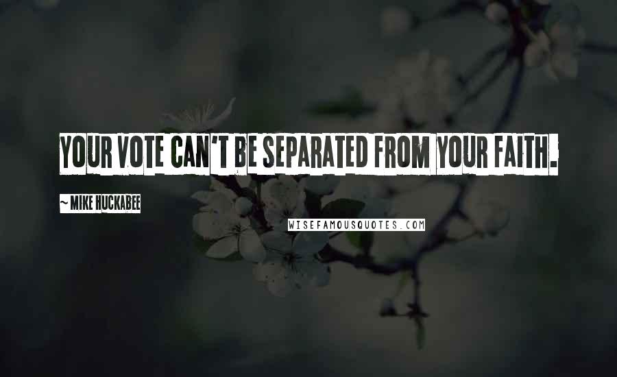 Mike Huckabee Quotes: Your vote can't be separated from your faith.