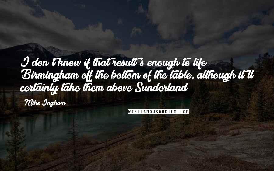 Mike Ingham Quotes: I don't know if that result's enough to life Birmingham off the bottom of the table, although it'll certainly take them above Sunderland