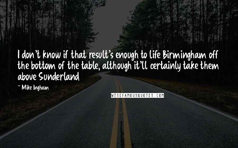Mike Ingham Quotes: I don't know if that result's enough to life Birmingham off the bottom of the table, although it'll certainly take them above Sunderland
