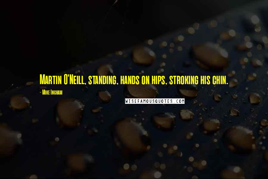 Mike Ingham Quotes: Martin O'Neill, standing, hands on hips, stroking his chin.