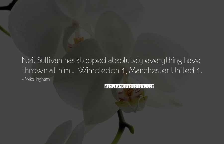 Mike Ingham Quotes: Neil Sullivan has stopped absolutely everything have thrown at him ... Wimbledon 1, Manchester United 1.