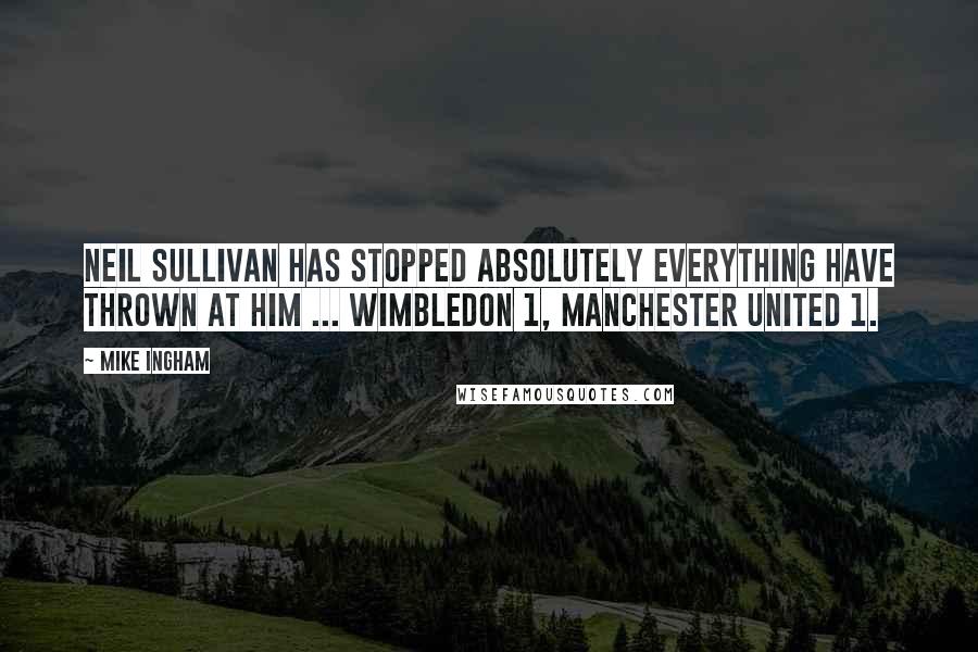 Mike Ingham Quotes: Neil Sullivan has stopped absolutely everything have thrown at him ... Wimbledon 1, Manchester United 1.
