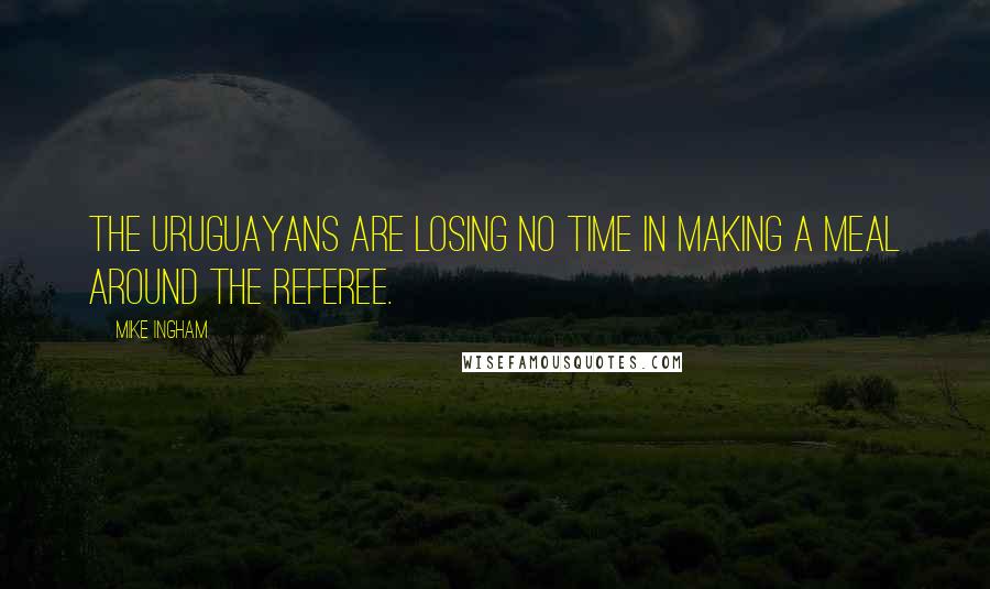 Mike Ingham Quotes: The Uruguayans are losing no time in making a meal around the referee.