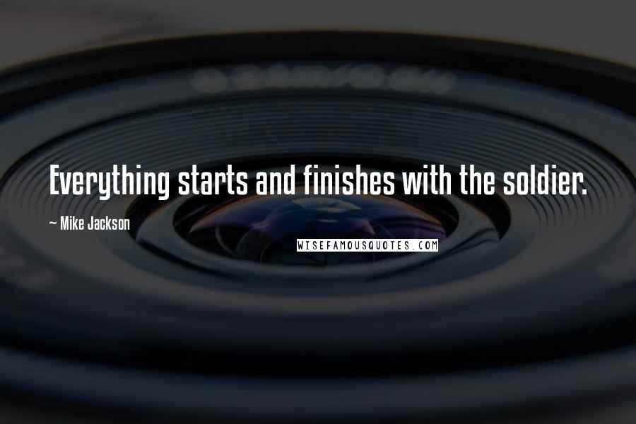 Mike Jackson Quotes: Everything starts and finishes with the soldier.