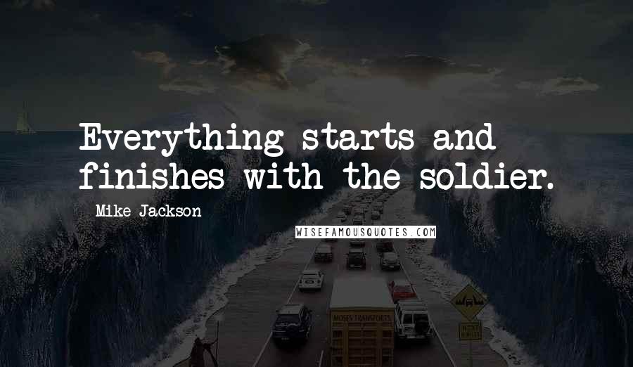 Mike Jackson Quotes: Everything starts and finishes with the soldier.