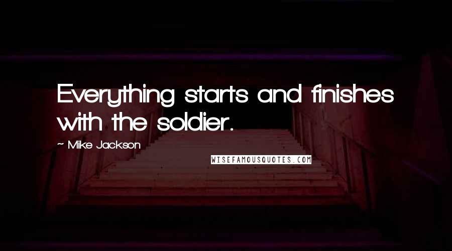 Mike Jackson Quotes: Everything starts and finishes with the soldier.
