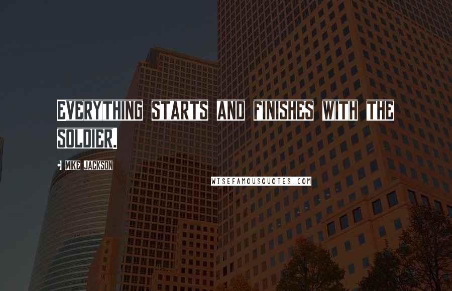 Mike Jackson Quotes: Everything starts and finishes with the soldier.