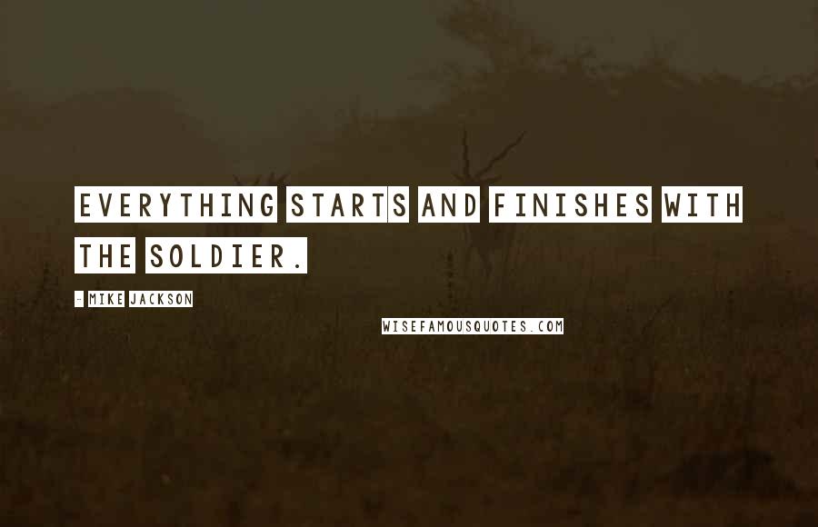 Mike Jackson Quotes: Everything starts and finishes with the soldier.
