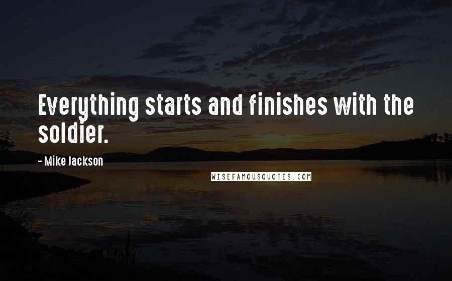 Mike Jackson Quotes: Everything starts and finishes with the soldier.