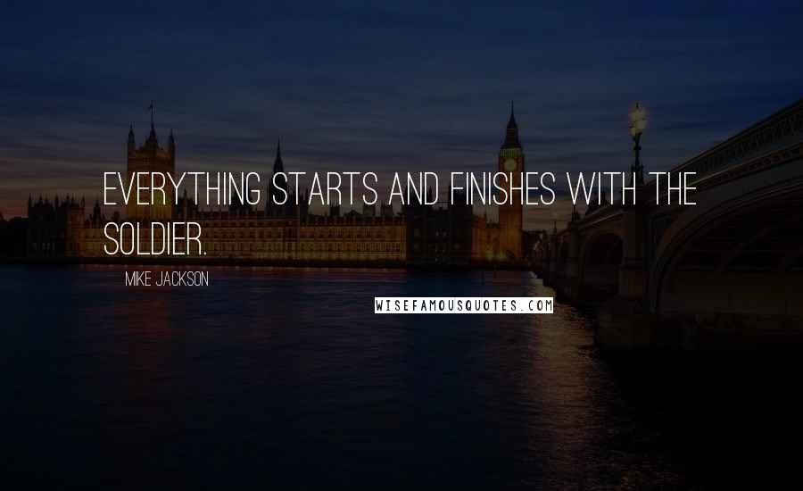 Mike Jackson Quotes: Everything starts and finishes with the soldier.