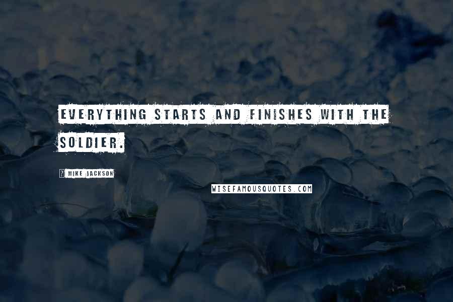 Mike Jackson Quotes: Everything starts and finishes with the soldier.