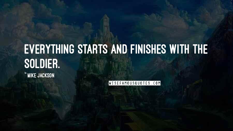 Mike Jackson Quotes: Everything starts and finishes with the soldier.