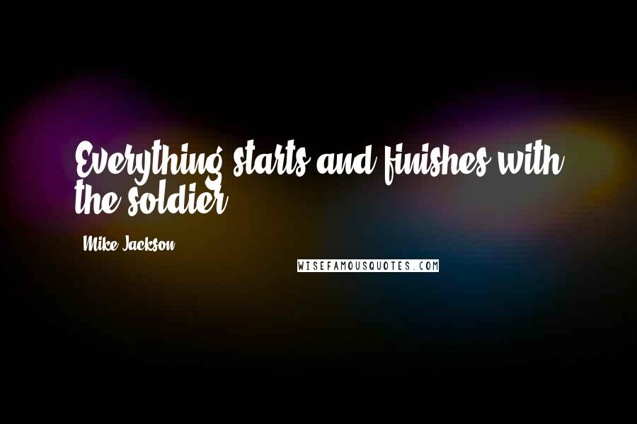 Mike Jackson Quotes: Everything starts and finishes with the soldier.