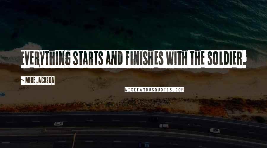 Mike Jackson Quotes: Everything starts and finishes with the soldier.