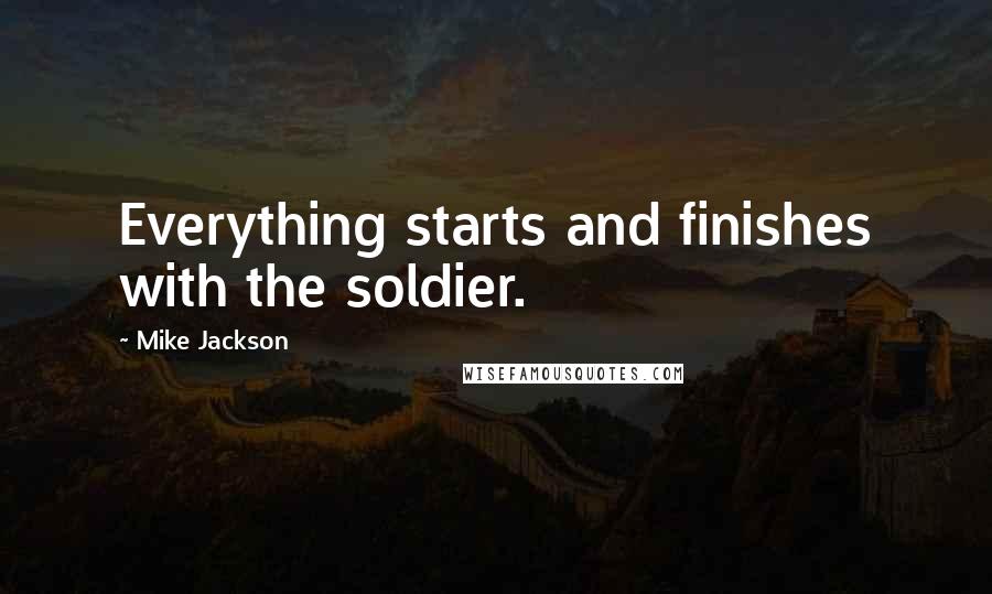 Mike Jackson Quotes: Everything starts and finishes with the soldier.