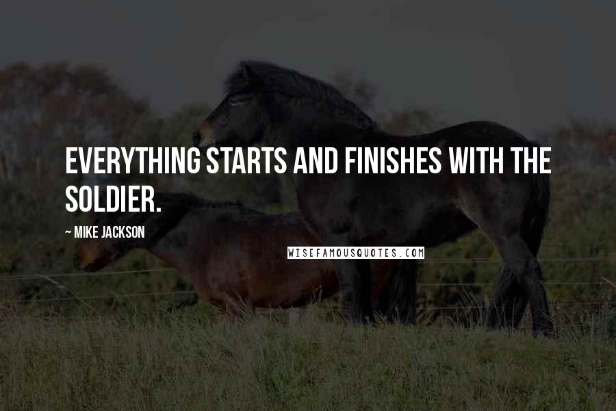 Mike Jackson Quotes: Everything starts and finishes with the soldier.