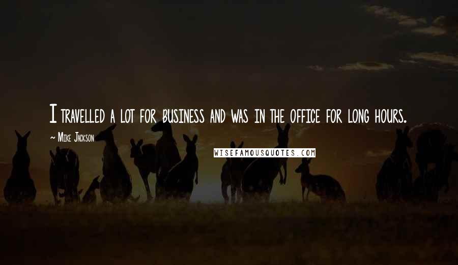 Mike Jackson Quotes: I travelled a lot for business and was in the office for long hours.