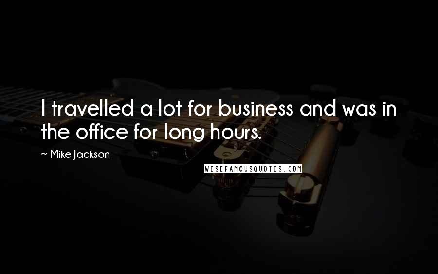 Mike Jackson Quotes: I travelled a lot for business and was in the office for long hours.