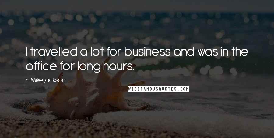 Mike Jackson Quotes: I travelled a lot for business and was in the office for long hours.