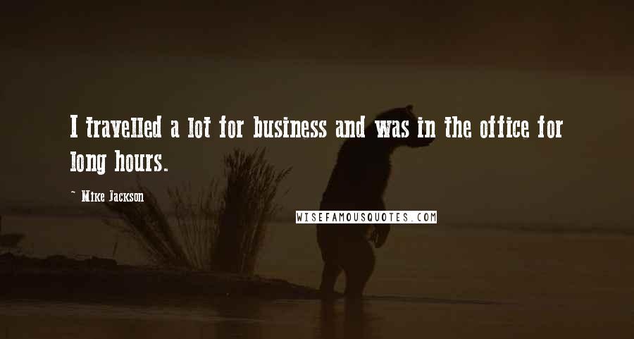 Mike Jackson Quotes: I travelled a lot for business and was in the office for long hours.
