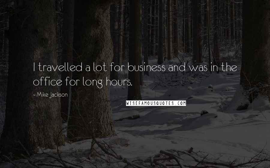Mike Jackson Quotes: I travelled a lot for business and was in the office for long hours.