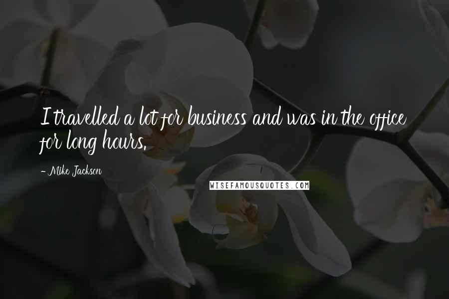Mike Jackson Quotes: I travelled a lot for business and was in the office for long hours.