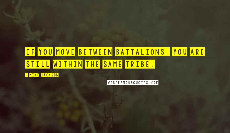 Mike Jackson Quotes: If you move between battalions, you are still within the same tribe.
