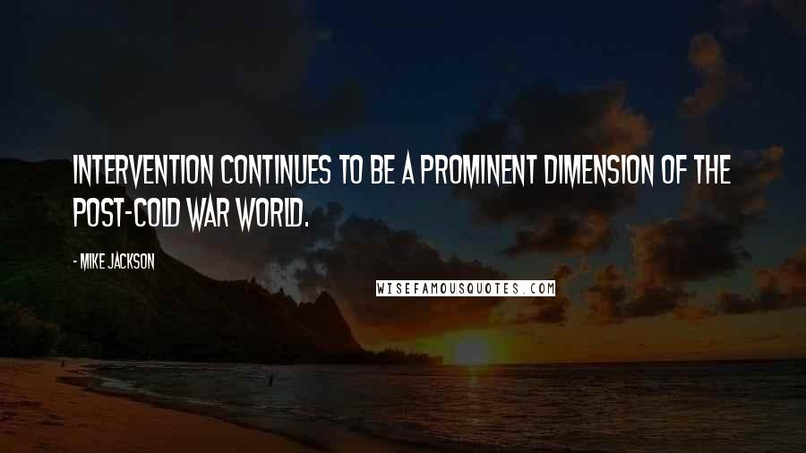 Mike Jackson Quotes: Intervention continues to be a prominent dimension of the post-cold war world.
