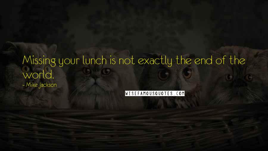 Mike Jackson Quotes: Missing your lunch is not exactly the end of the world.