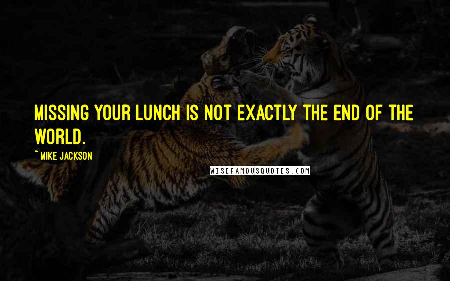 Mike Jackson Quotes: Missing your lunch is not exactly the end of the world.