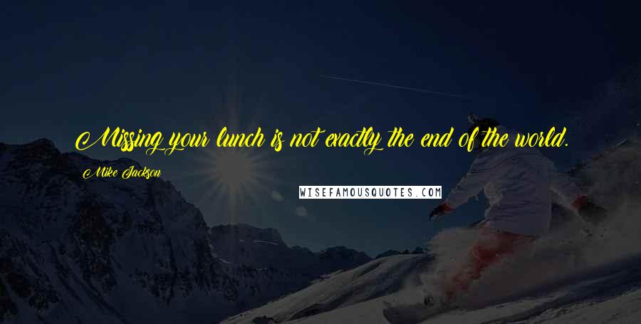 Mike Jackson Quotes: Missing your lunch is not exactly the end of the world.