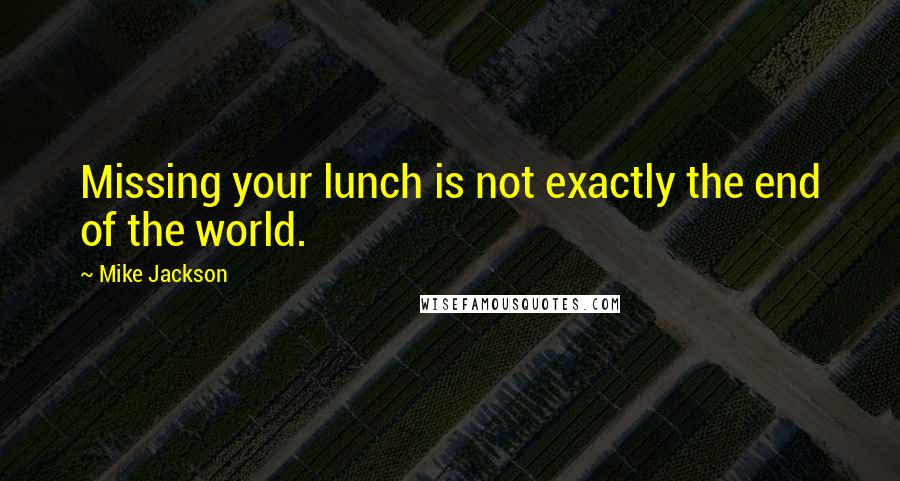 Mike Jackson Quotes: Missing your lunch is not exactly the end of the world.