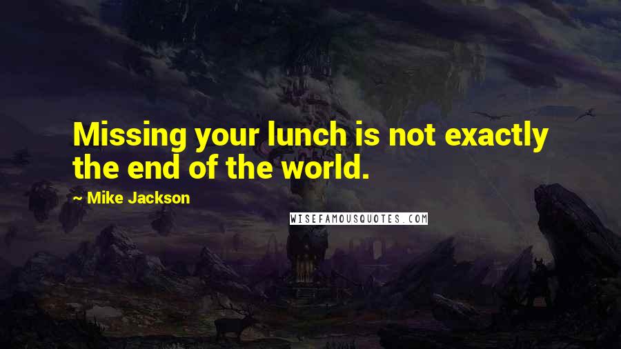 Mike Jackson Quotes: Missing your lunch is not exactly the end of the world.