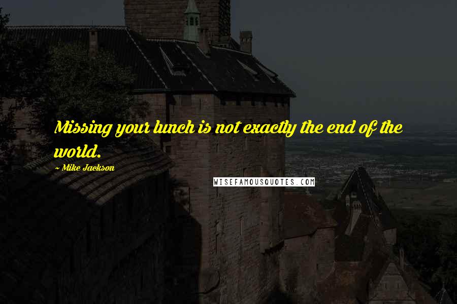 Mike Jackson Quotes: Missing your lunch is not exactly the end of the world.