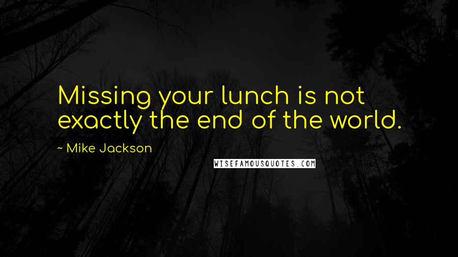 Mike Jackson Quotes: Missing your lunch is not exactly the end of the world.