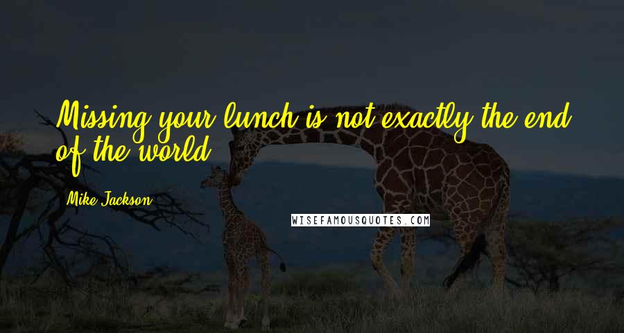 Mike Jackson Quotes: Missing your lunch is not exactly the end of the world.