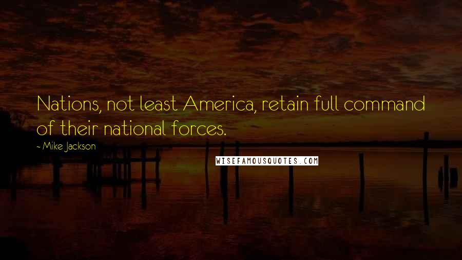 Mike Jackson Quotes: Nations, not least America, retain full command of their national forces.