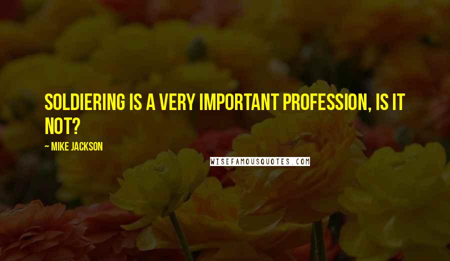 Mike Jackson Quotes: Soldiering is a very important profession, is it not?
